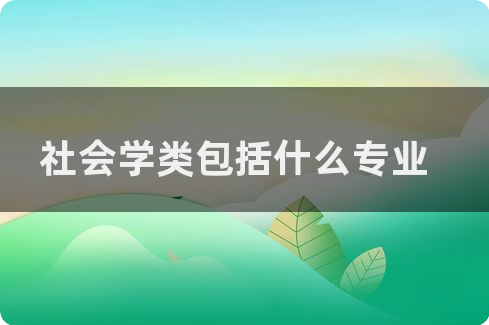 社会学是什么专业_社会学专业是理科还是文科_社会学专业是学什么的研究生