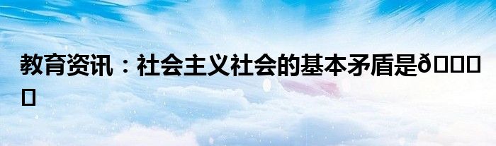 教育资讯：社会主义社会的基本矛盾是‍