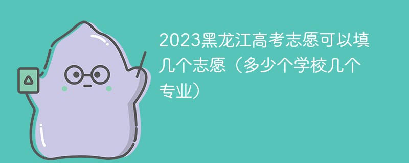 2023黑龙江高考志愿可以填几个志愿（多少个学校几个专业）